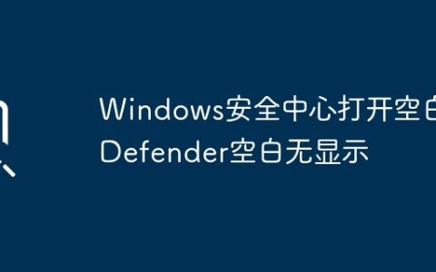 Windows安全中心打开空白,Defender空白无显示