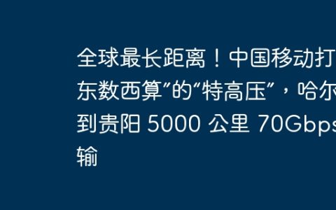 全球最长距离！中国移动打造“东数西算”的“特高压”，哈尔滨到贵阳 5000 公里 70Gbps 传输