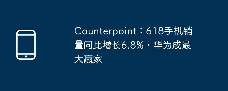 counterpoint:618手机销量同比增长6.8%,华为成最大赢家