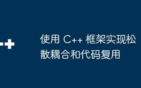 使用 C++ 框架实现松散耦合和代码复用