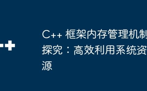 C++ 框架内存管理机制探究：高效利用系统资源