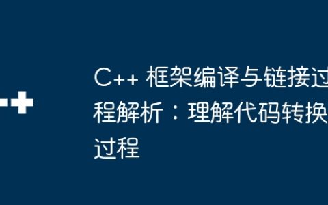 C++ 框架编译与链接过程解析：理解代码转换过程