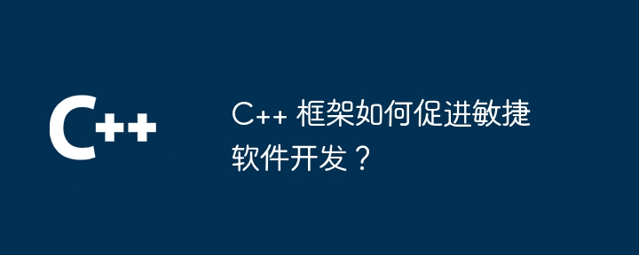 C++ 框架如何促进敏捷软件开发?