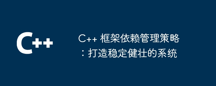 C++ 框架依赖管理策略:打造稳定健壮的系统