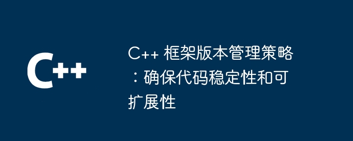 C++ 框架版本管理策略:确保代码稳定性和可扩展性