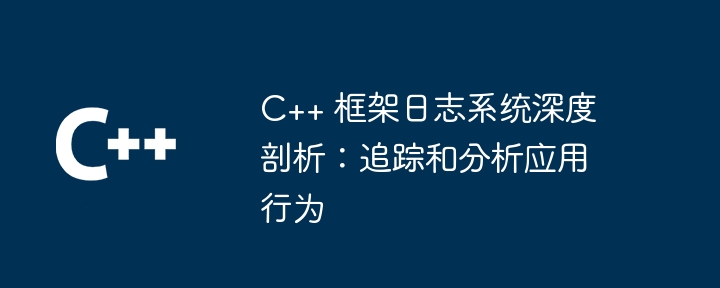 C++ 框架日志系统深度剖析:追踪和分析应用行为