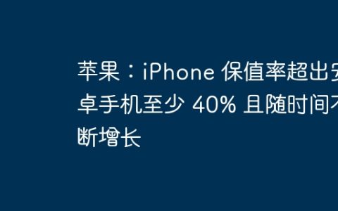 苹果：iPhone 保值率超出安卓手机至少 40% 且随时间不断增长