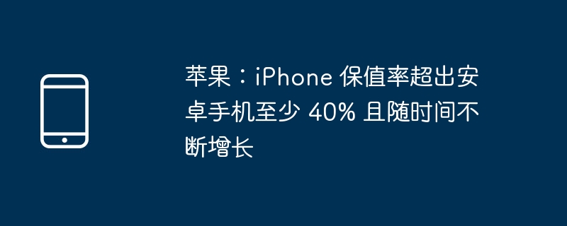 苹果:iPhone 保值率超出安卓手机至少 40% 且随时间不断增长