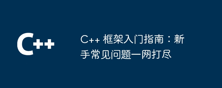 C++ 框架入门指南:新手常见问题一网打尽