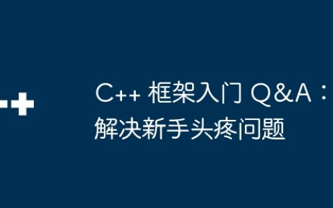 C++ 框架入门 Q&A：解决新手头疼问题