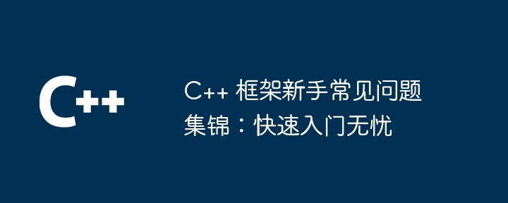 C++ 框架新手常见问题集锦:快速入门无忧