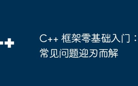 C++ 框架零基础入门：常见问题迎刃而解