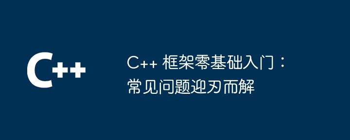 C++ 框架零基础入门:常见问题迎刃而解