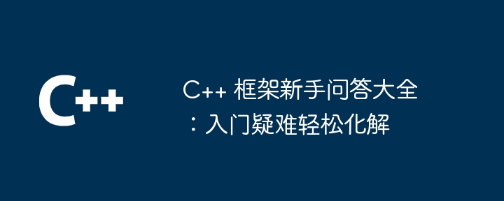 C++ 框架新手问答大全:入门疑难轻松化解