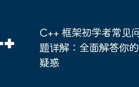 C++ 框架初学者常见问题详解：全面解答你的疑惑