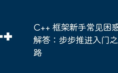 C++ 框架新手常见困惑解答：步步推进入门之路