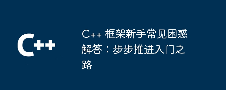 C++ 框架新手常见困惑解答:步步推进入门之路