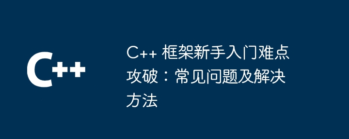 C++ 框架新手入门难点攻破:常见问题及解决方法