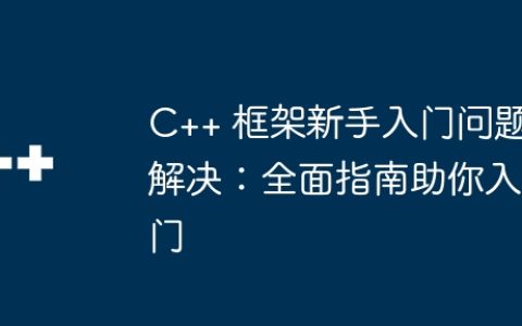 C++ 框架新手入门问题解决：全面指南助你入门