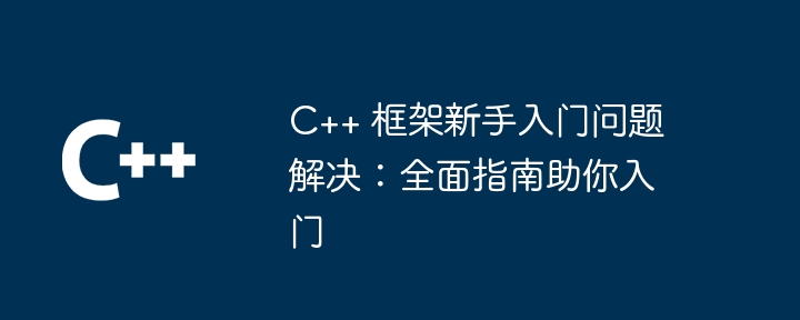 C++ 框架新手入门问题解决:全面指南助你入门