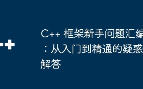 C++ 框架新手问题汇编：从入门到精通的疑惑解答