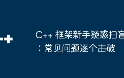 C++ 框架新手疑惑扫盲：常见问题逐个击破