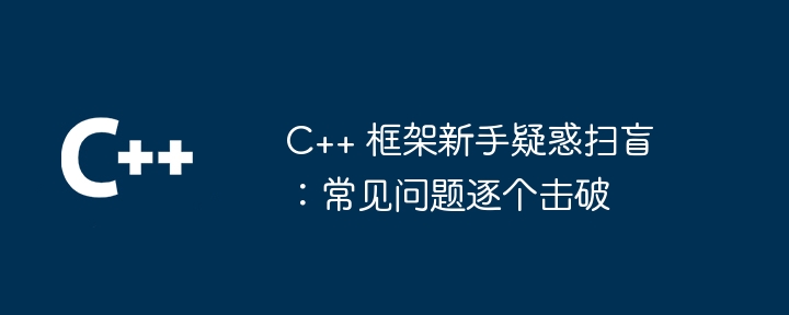 C++ 框架新手疑惑扫盲:常见问题逐个击破