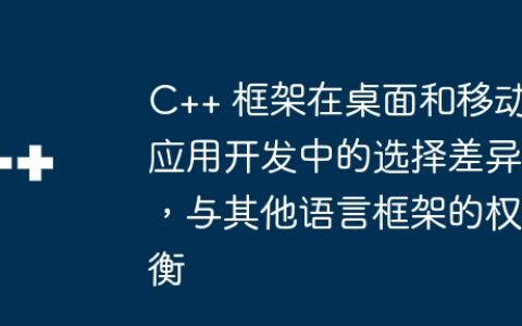 C++ 框架在桌面和移动应用开发中的选择差异，与其他语言框架的权衡