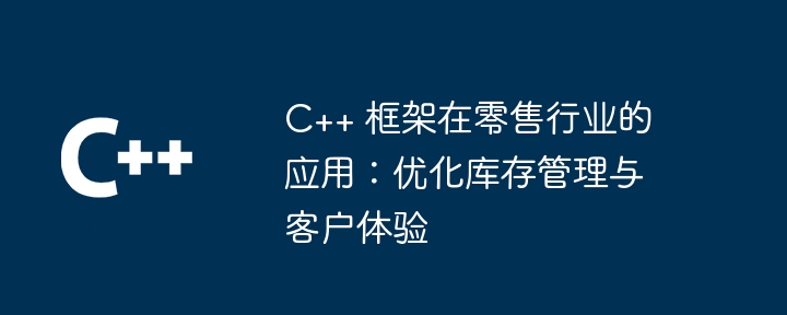 C++ 框架在零售行业的应用:优化库存管理与客户体验