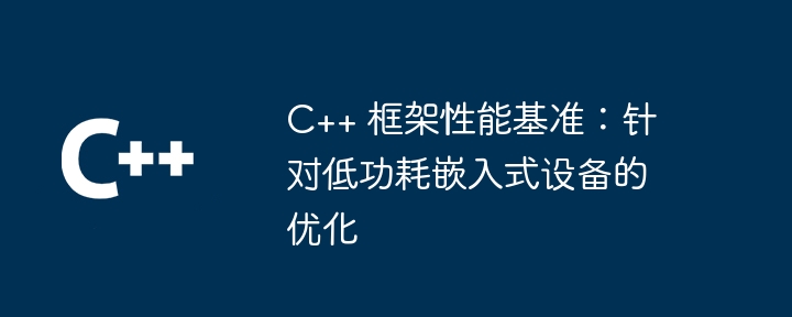 C++ 框架性能基准:针对低功耗嵌入式设备的优化