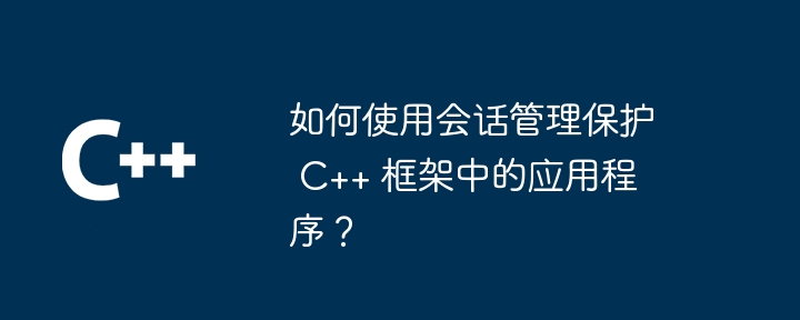 如何使用会话管理保护 C++ 框架中的应用程序?