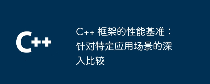 C++ 框架的性能基准:针对特定应用场景的深入比较