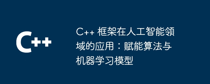 C++ 框架在人工智能领域的应用:赋能算法与机器学习模型