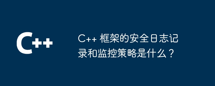 C++ 框架的安全日志记录和监控策略是什么?