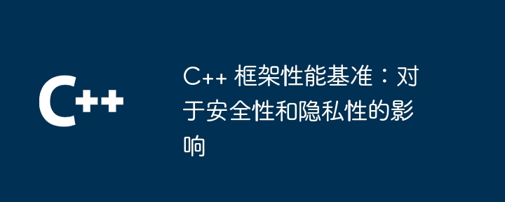 C++ 框架性能基准:对于安全性和隐私性的影响