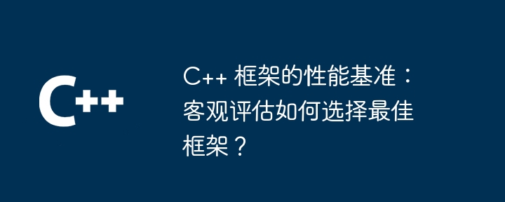 C++ 框架的性能基准:客观评估如何选择最佳框架?