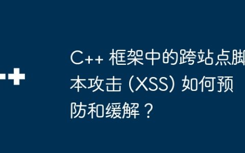 C++ 框架中的跨站点脚本攻击 (XSS) 如何预防和缓解？