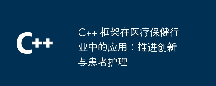 C++ 框架在医疗保健行业中的应用:推进创新与患者护理