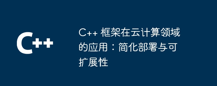 C++ 框架在云计算领域的应用:简化部署与可扩展性