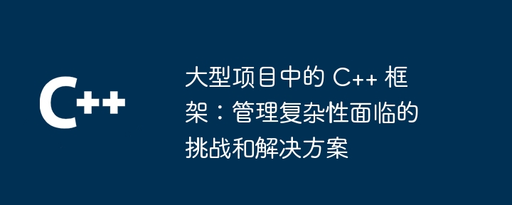 大型项目中的 C++ 框架:管理复杂性面临的挑战和解决方案