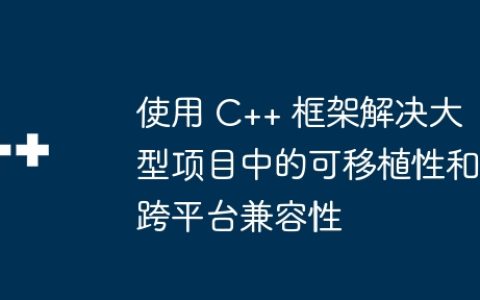 使用 C++ 框架解决大型项目中的可移植性和跨平台兼容性