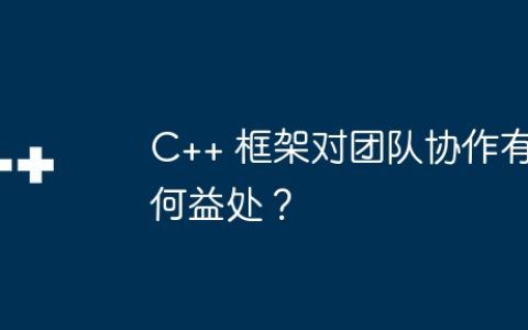 C++ 框架对团队协作有何益处？
