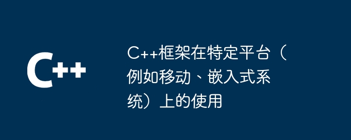C++框架在特定平台(例如移动、嵌入式系统)上的使用