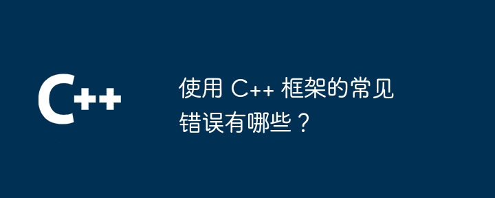 使用 C++ 框架的常见错误有哪些?