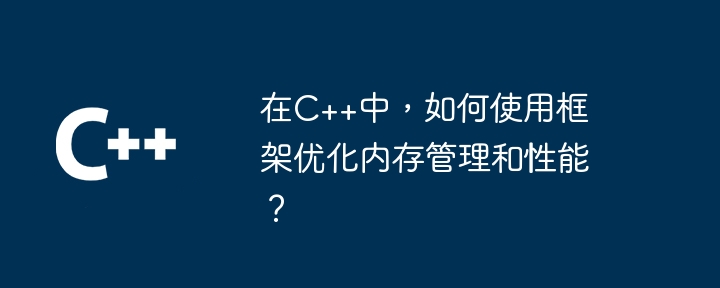 在C++中,如何使用框架优化内存管理和性能?