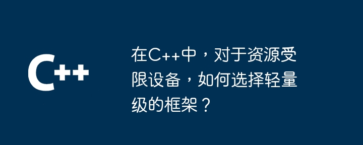 在C++中,对于资源受限设备,如何选择轻量级的框架?