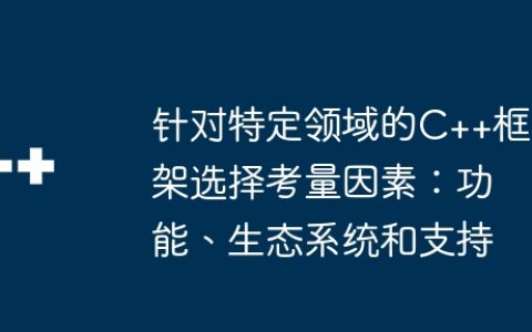 针对特定领域的C++框架选择考量因素：功能、生态系统和支持