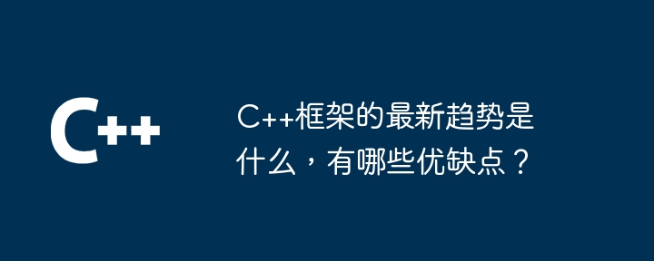 C++框架的最新趋势是什么,有哪些优缺点?