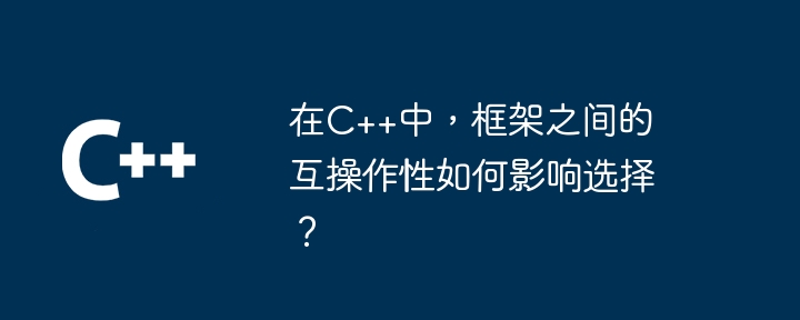 在C++中,框架之间的互操作性如何影响选择?