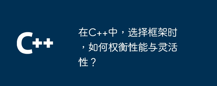 在C++中,选择框架时,如何权衡性能与灵活性?